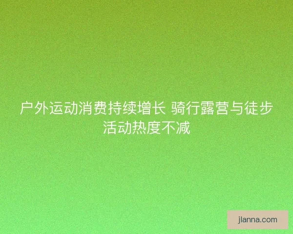 户外运动消费持续增长 骑行露营与徒步活动热度不减