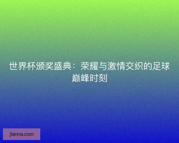 世界杯颁奖盛典：荣耀与激情交织的足球巅峰时刻