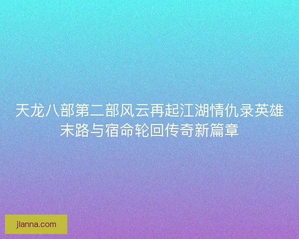 天龙八部第二部风云再起江湖情仇录英雄末路与宿命轮回传奇新篇章